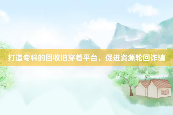 打造专科的回收旧穿着平台，促进资源轮回诈骗