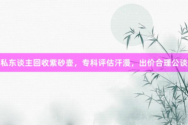 私东谈主回收紫砂壶，专科评估汗漫，出价合理公谈