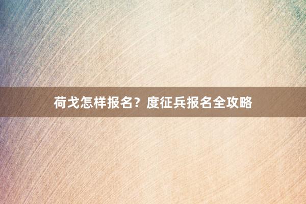 荷戈怎样报名？度征兵报名全攻略