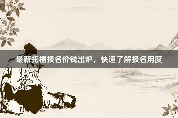 最新托福报名价钱出炉，快速了解报名用度
