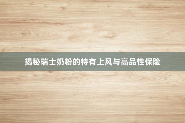 揭秘瑞士奶粉的特有上风与高品性保险