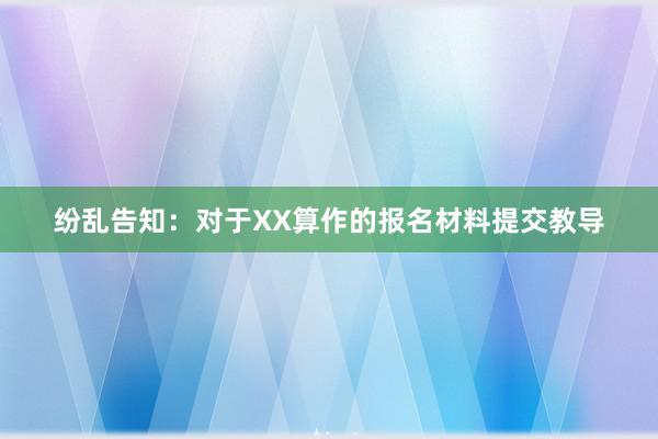 纷乱告知：对于XX算作的报名材料提交教导