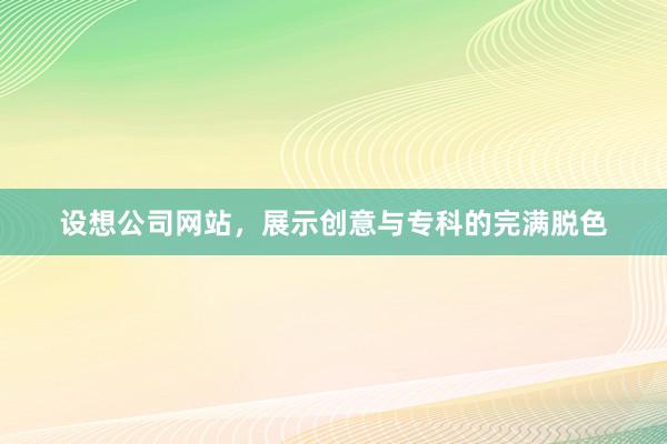 设想公司网站，展示创意与专科的完满脱色