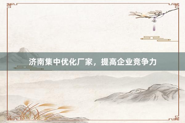 济南集中优化厂家，提高企业竞争力