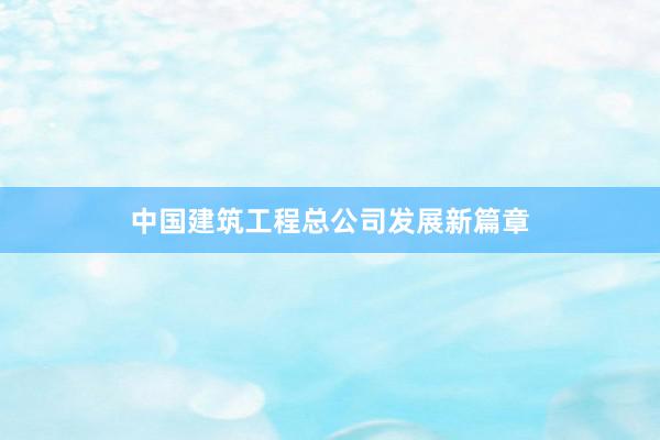 中国建筑工程总公司发展新篇章