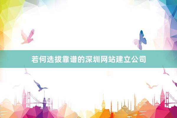 若何选拔靠谱的深圳网站建立公司