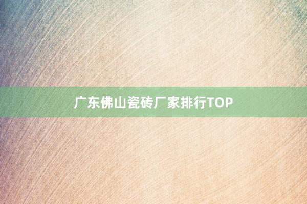 广东佛山瓷砖厂家排行TOP