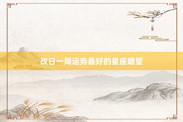 改日一周运势最好的星座瞻望