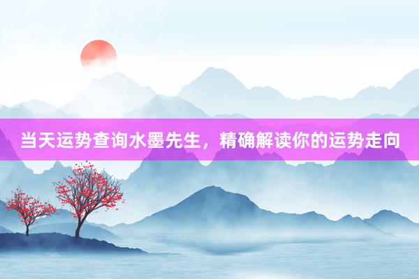 当天运势查询水墨先生，精确解读你的运势走向