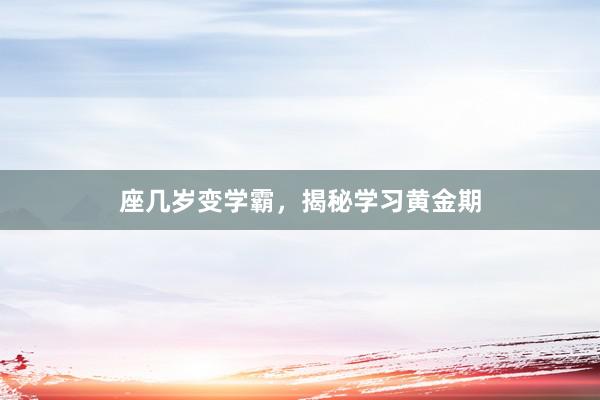 座几岁变学霸，揭秘学习黄金期