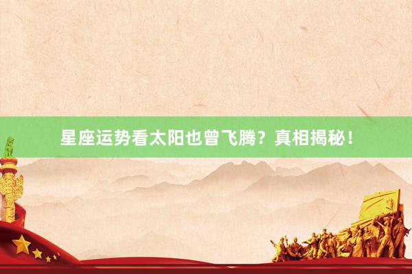 星座运势看太阳也曾飞腾？真相揭秘！