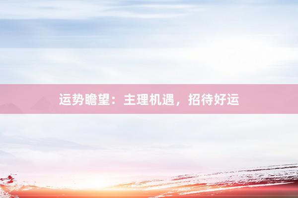 运势瞻望：主理机遇，招待好运