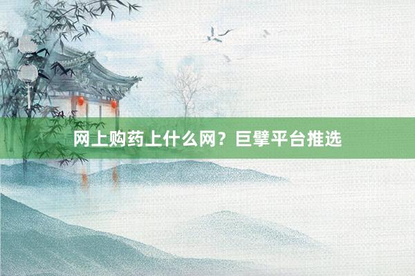 网上购药上什么网？巨擘平台推选
